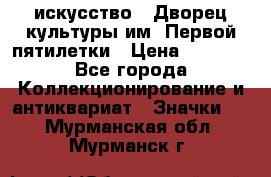 1.1) искусство : Дворец культуры им. Первой пятилетки › Цена ­ 1 900 - Все города Коллекционирование и антиквариат » Значки   . Мурманская обл.,Мурманск г.